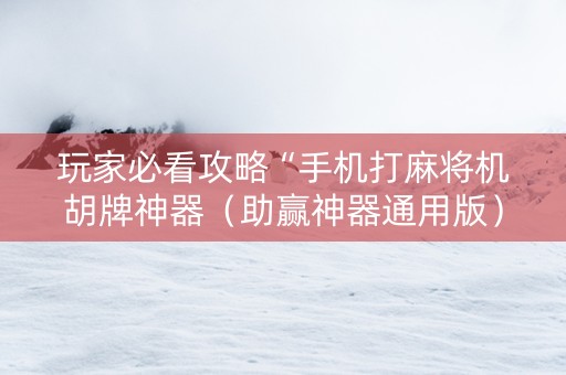 玩家必看攻略“手机打麻将机胡牌神器（助赢神器通用版）