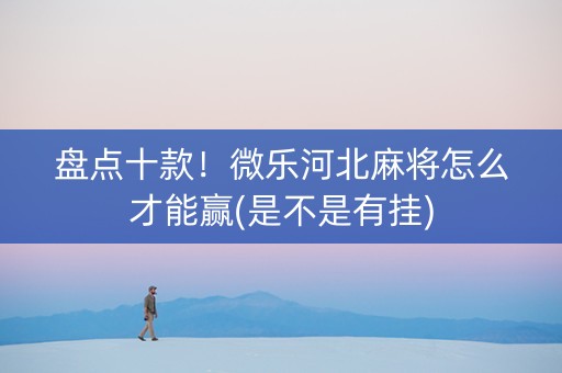 盘点十款！微乐河北麻将怎么才能赢(是不是有挂)