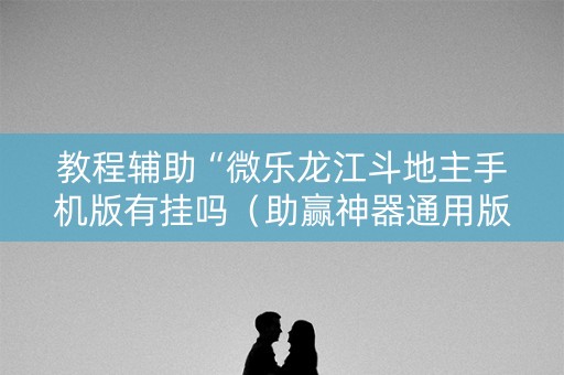 教程辅助“微乐龙江斗地主手机版有挂吗（助赢神器通用版）