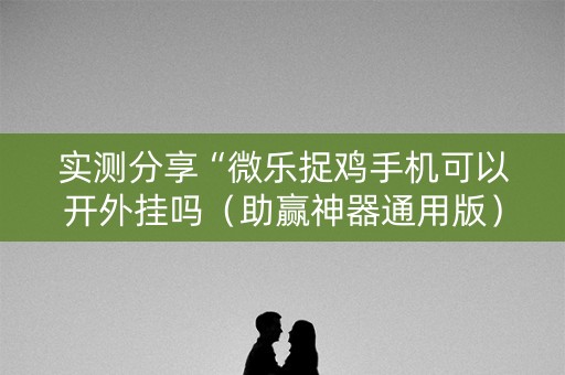 实测分享“微乐捉鸡手机可以开外挂吗（助赢神器通用版）