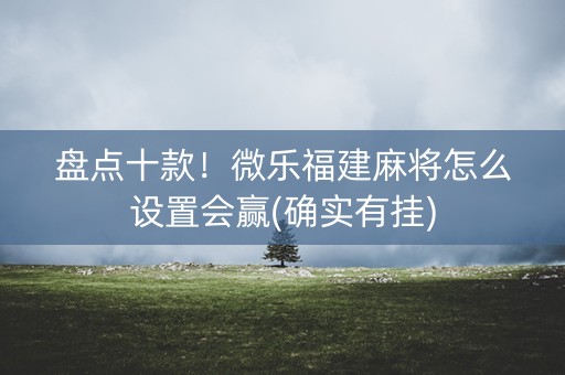 盘点十款！微乐福建麻将怎么设置会赢(确实有挂)
