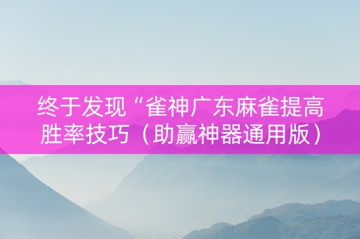 终于发现“雀神广东麻雀提高胜率技巧（助赢神器通用版）