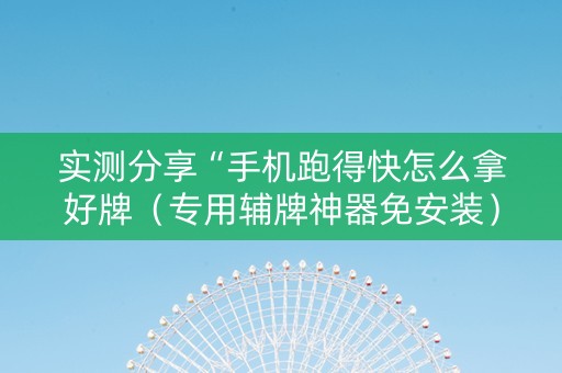 实测分享“手机跑得快怎么拿好牌（专用辅牌神器免安装）