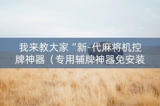 我来教大家“新-代麻将机控牌神器（专用辅牌神器免安装）