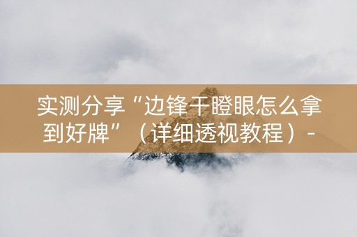 实测分享“边锋干瞪眼怎么拿到好牌”（详细透视教程）-哔哩哔哩