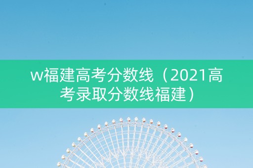w福建高考分数线（2021高考录取分数线福建）