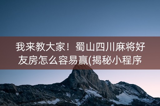 我来教大家！蜀山四川麻将好友房怎么容易赢(揭秘小程序赢的诀窍)