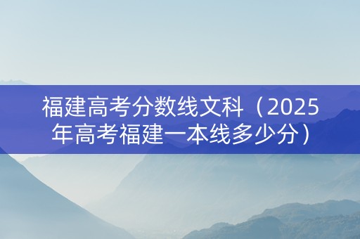 福建高考分数线文科（2025年高考福建一本线多少分）