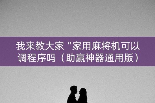 我来教大家“家用麻将机可以调程序吗（助赢神器通用版）