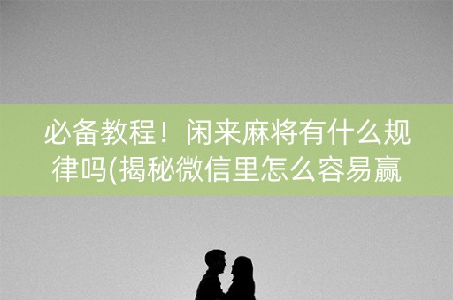 必备教程！闲来麻将有什么规律吗(揭秘微信里怎么容易赢)