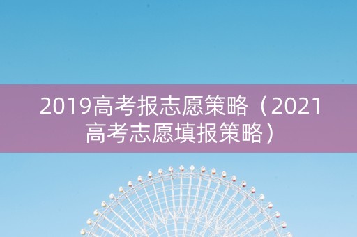 2019高考报志愿策略（2021高考志愿填报策略）
