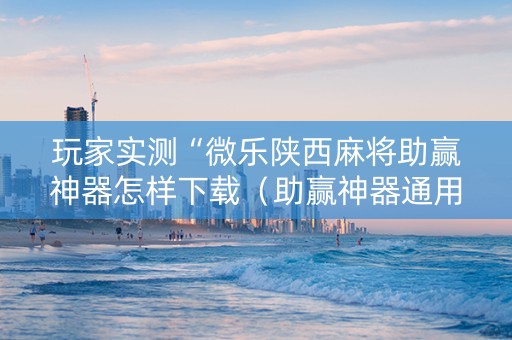玩家实测“微乐陕西麻将助赢神器怎样下载（助赢神器通用版）