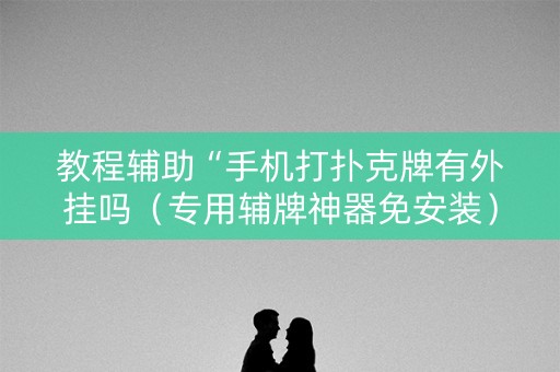 教程辅助“手机打扑克牌有外挂吗（专用辅牌神器免安装）