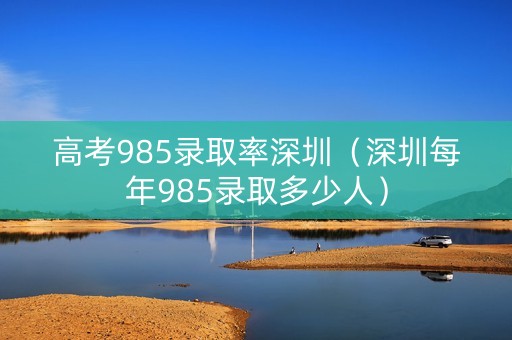 高考985录取率深圳（深圳每年985录取多少人）