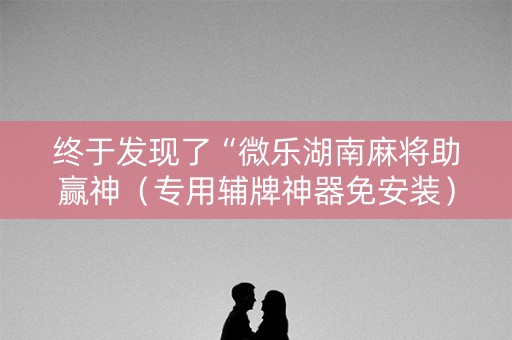 终于发现了“微乐湖南麻将助赢神（专用辅牌神器免安装）