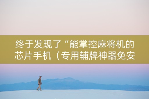 终于发现了“能掌控麻将机的芯片手机（专用辅牌神器免安装）