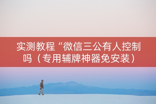 实测教程“微信三公有人控制吗（专用辅牌神器免安装）