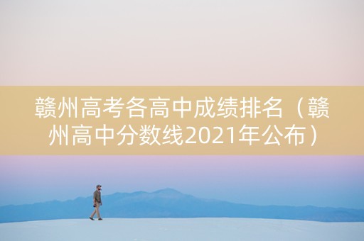 赣州高考各高中成绩排名（赣州高中分数线2021年公布）