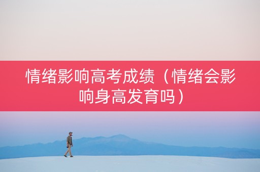 情绪影响高考成绩（情绪会影响身高发育吗）