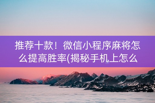 推荐十款！微信小程序麻将怎么提高胜率(揭秘手机上怎么容易赢)