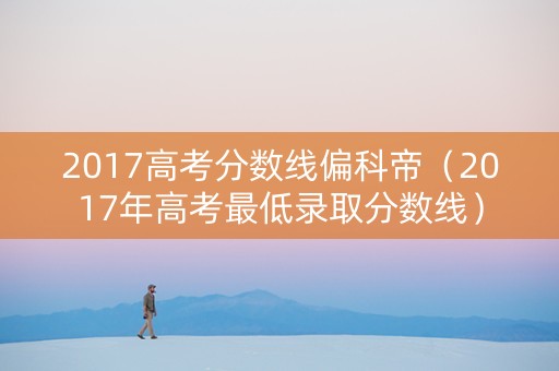 2017高考分数线偏科帝（2017年高考最低录取分数线）