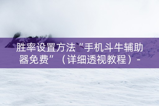 胜率设置方法“手机斗牛辅助器免费”（详细透视教程）-哔哩哔哩