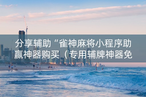 分享辅助“雀神麻将小程序助赢神器购买（专用辅牌神器免安装）