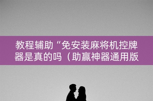 教程辅助“免安装麻将机控牌器是真的吗（助赢神器通用版）