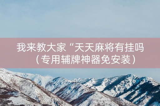 我来教大家“天天麻将有挂吗（专用辅牌神器免安装）