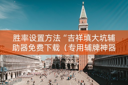 胜率设置方法“吉祥填大坑辅助器免费下载（专用辅牌神器免安装）
