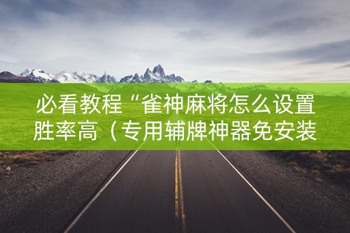 必看教程“雀神麻将怎么设置胜率高（专用辅牌神器免安装）