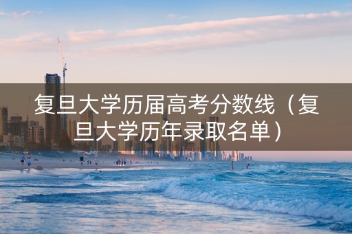 复旦大学历届高考分数线（复旦大学历年录取名单）
