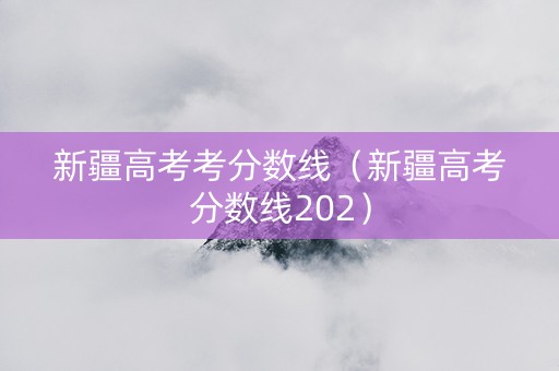 新疆高考考分数线（新疆高考分数线202）