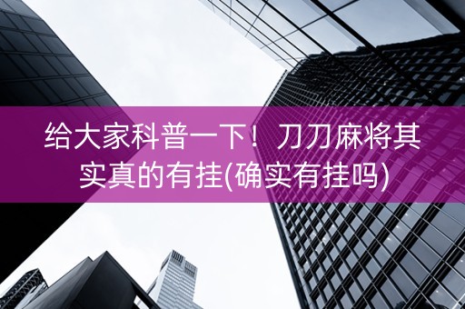 给大家科普一下！刀刀麻将其实真的有挂(确实有挂吗)