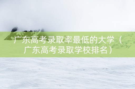 广东高考录取率最低的大学（广东高考录取学校排名）
