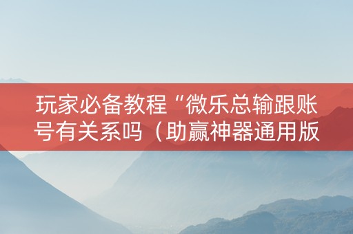 玩家必备教程“微乐总输跟账号有关系吗（助赢神器通用版）