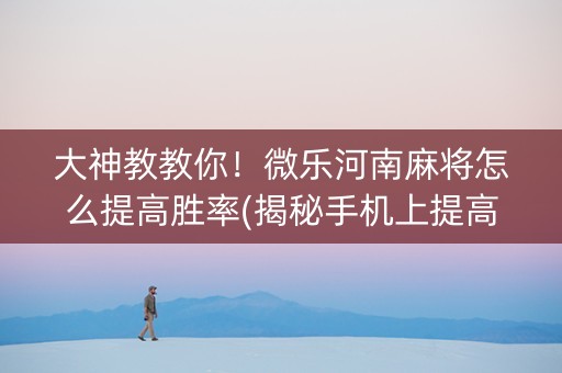 大神教教你！微乐河南麻将怎么提高胜率(揭秘手机上提高赢的概率)