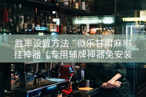 胜率设置方法“微乐甘肃麻将挂神器（专用辅牌神器免安装）
