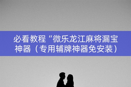 必看教程“微乐龙江麻将漏宝神器（专用辅牌神器免安装）