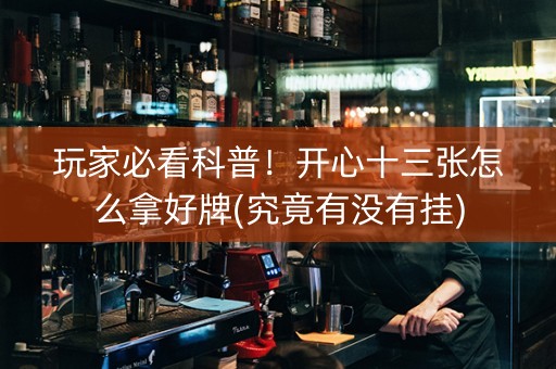 玩家必看科普！开心十三张怎么拿好牌(究竟有没有挂)