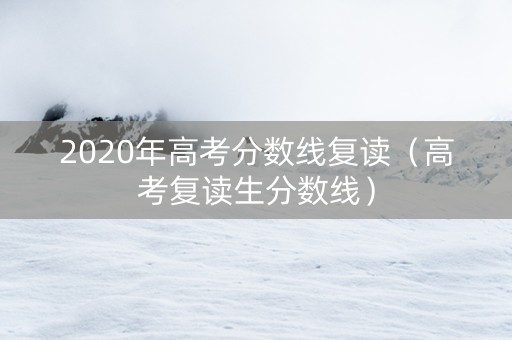 2020年高考分数线复读（高考复读生分数线）