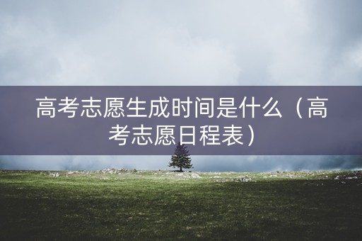 高考志愿生成时间是什么（高考志愿日程表）