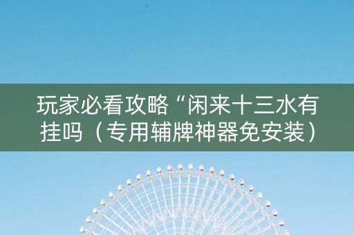 玩家必看攻略“闲来十三水有挂吗（专用辅牌神器免安装）