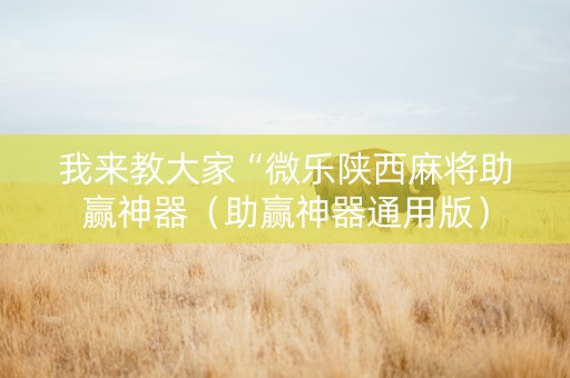 我来教大家“微乐陕西麻将助赢神器（助赢神器通用版）