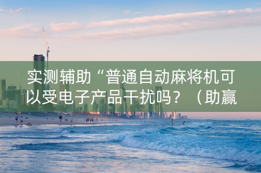 实测辅助“普通自动麻将机可以受电子产品干扰吗？（助赢神器通用版）