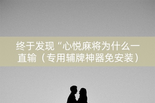 终于发现“心悦麻将为什么一直输（专用辅牌神器免安装）