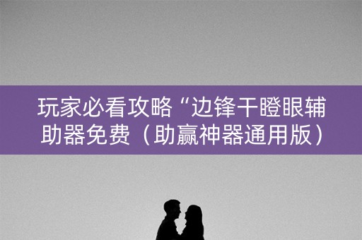 玩家必看攻略“边锋干瞪眼辅助器免费（助赢神器通用版）