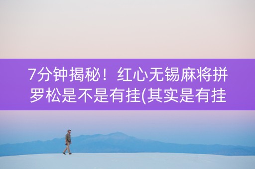 7分钟揭秘！红心无锡麻将拼罗松是不是有挂(其实是有挂确实有挂)