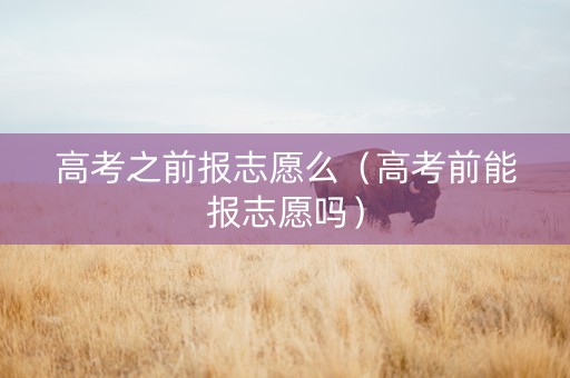 高考之前报志愿么（高考前能报志愿吗）