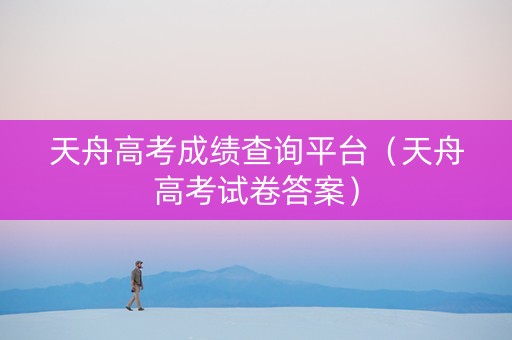 天舟高考成绩查询平台（天舟高考试卷答案）